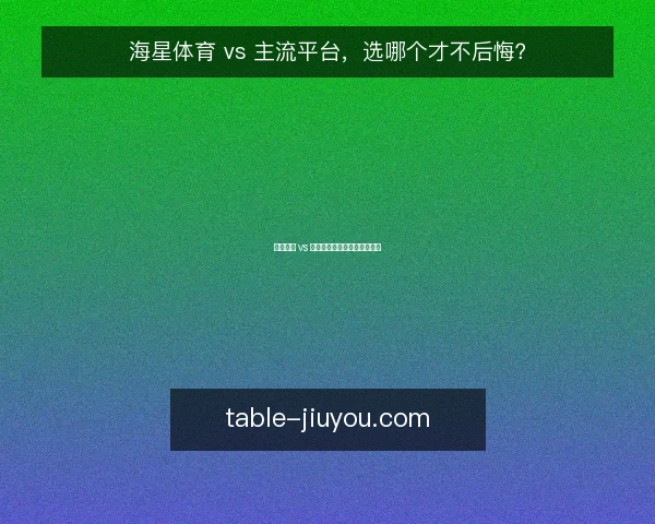 海星体育 vs 主流平台，选哪个才不后悔？