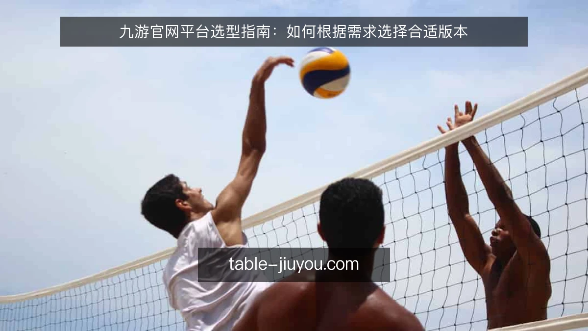 九游官网平台选型指南：如何根据需求选择合适版本