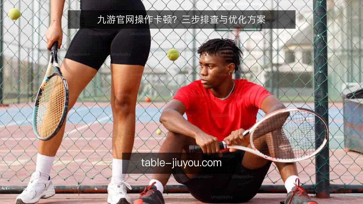 九游官网操作卡顿?三步排查与优化方案