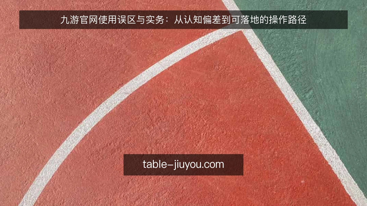 九游官网使用误区与实务:从认知偏差到可落地的操作路径