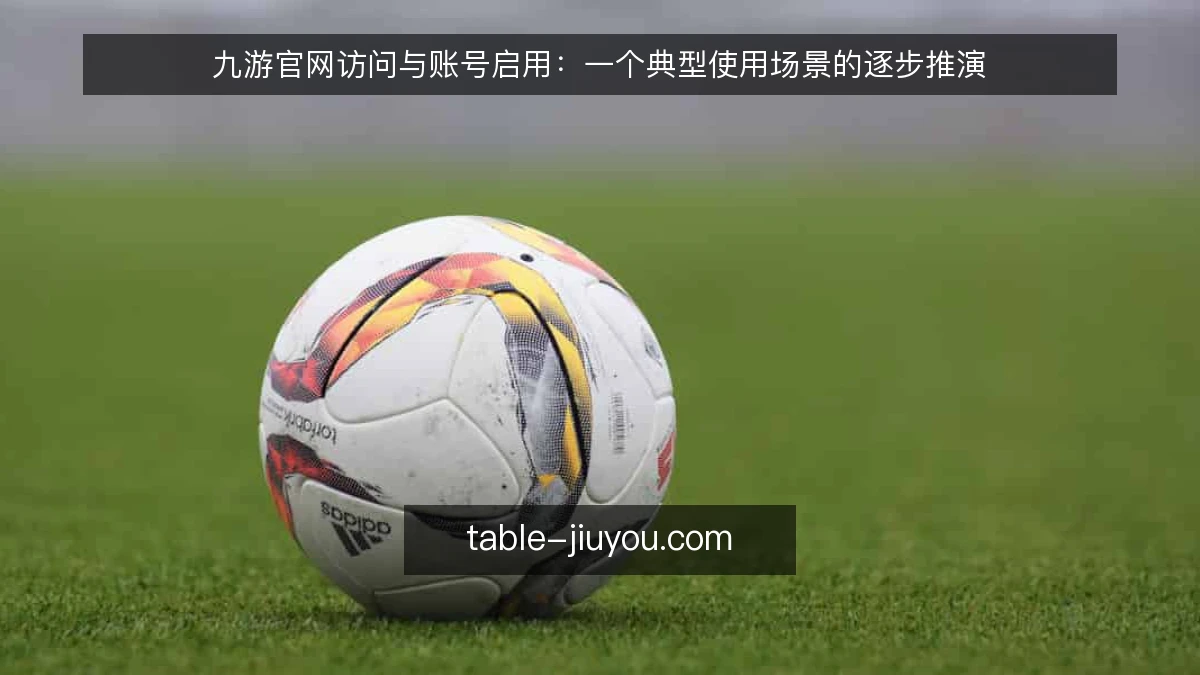 九游官网访问与账号启用：一个典型使用场景的逐步推演