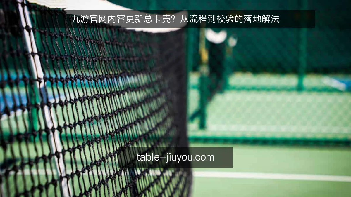 九游官网内容更新总卡壳？从流程到校验的落地解法