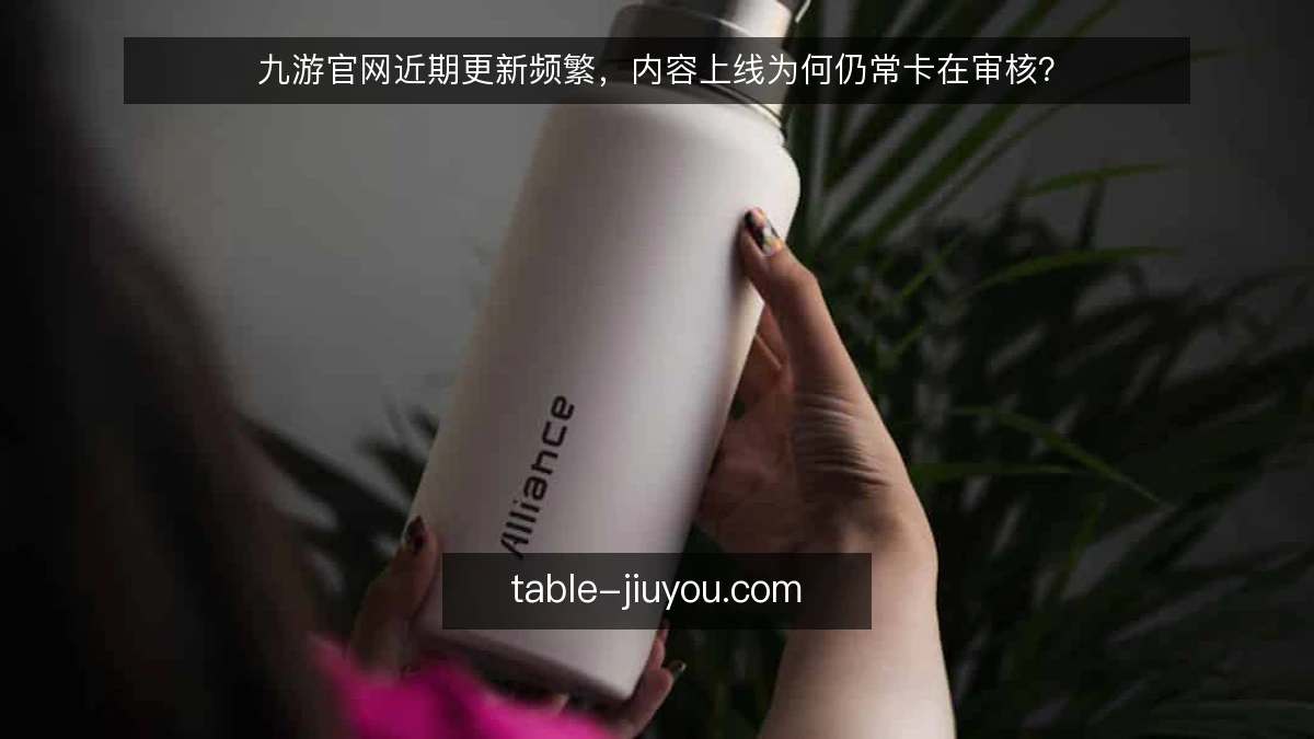 九游官网近期更新频繁，内容上线为何仍常卡在审核？