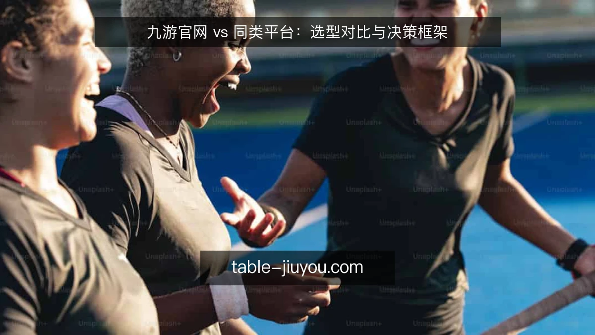 九游官网 vs 同类平台：选型对比与决策框架