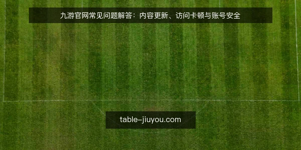 九游官网常见问题解答:内容更新、访问卡顿与账号安全 — 准备工作:确认九游官网访问环境 配图
