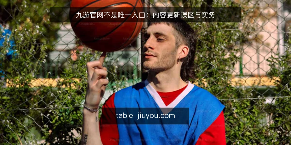 九游官网不是唯一入口：内容更新误区与实务 — 内容更新，先从入口认知纠偏 配图