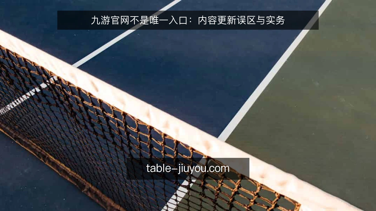 九游官网不是唯一入口：内容更新误区与实务