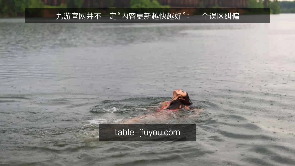 九游官网并不一定“内容更新越快越好”:一个误区纠偏