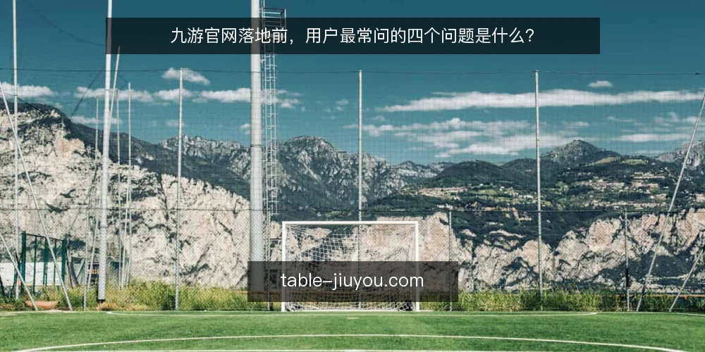 九游官网落地前,用户最常问的四个问题是什么? — 先厘清:九游官网问题集中在哪些环节 配图